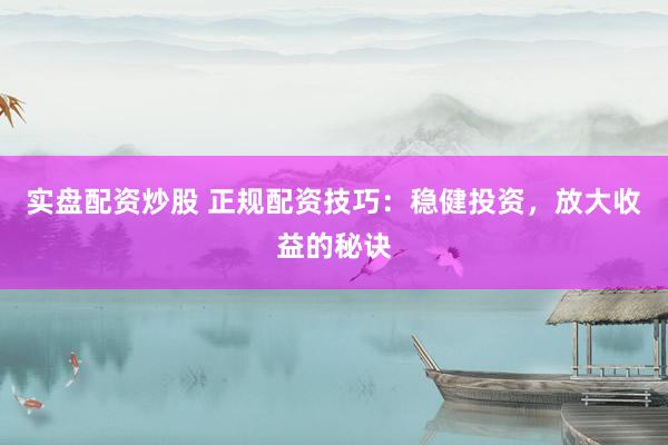 实盘配资炒股 正规配资技巧：稳健投资，放大收益的秘诀