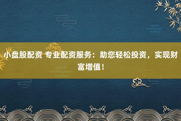 小盘股配资 专业配资服务:助您轻松投资,实现财富增值!