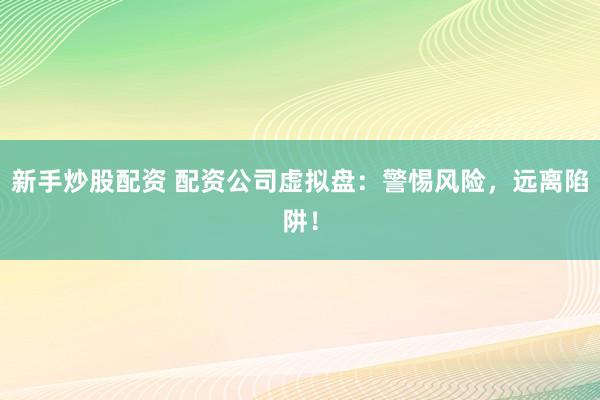 新手炒股配资 配资公司虚拟盘：警惕风险，远离陷阱！