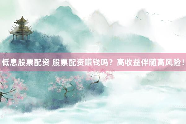 低息股票配资 股票配资赚钱吗？高收益伴随高风险！