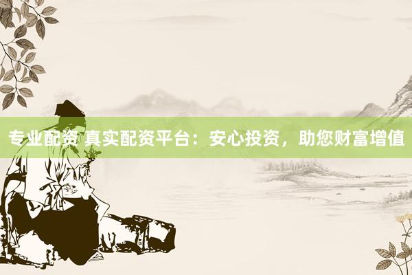 专业配资 真实配资平台：安心投资，助您财富增值