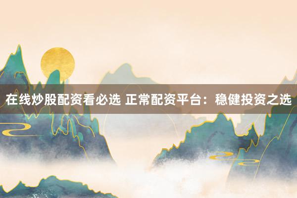 在线炒股配资看必选 正常配资平台：稳健投资之选