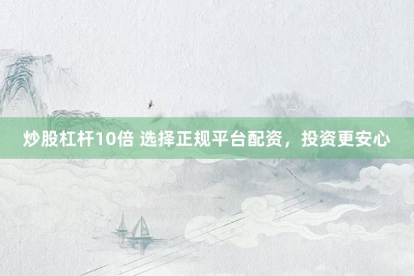 炒股杠杆10倍 选择正规平台配资，投资更安心