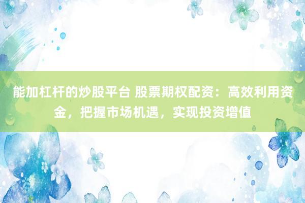 能加杠杆的炒股平台 股票期权配资:高效利用资金,把握市场机遇,实现投资增值